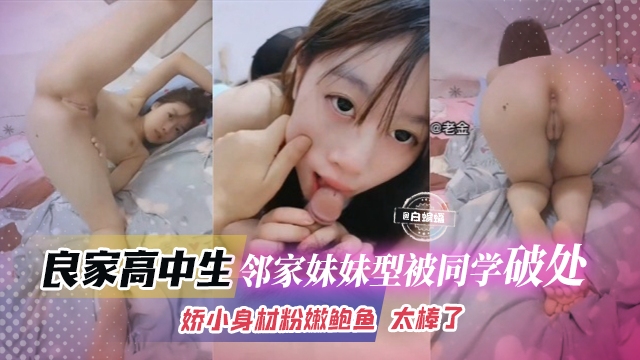良家高中生-邻家妹妹被同学破处，娇小身材粉嫩鲍鱼 太棒了