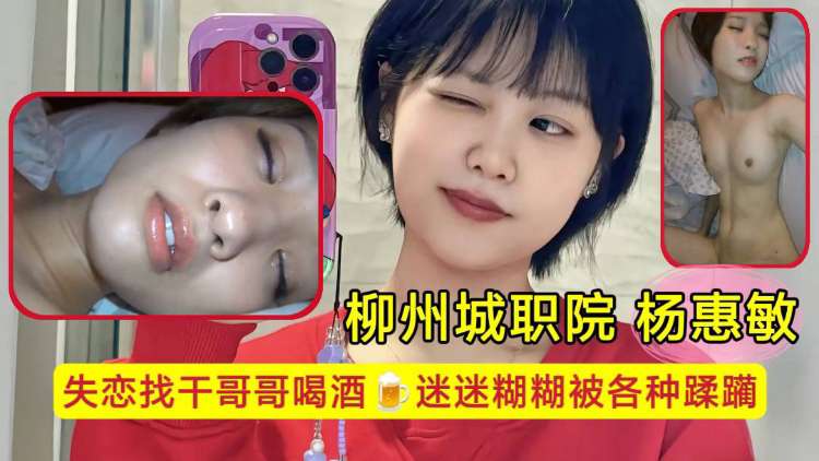 柳州城职院学生妹 杨惠敏失恋找干哥哥喝酒，迷迷糊糊被各种蹂躏，骚逼已经变成了哥哥的形状！