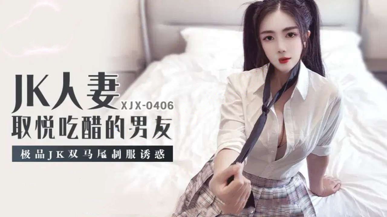 xjx406JK人妻，取悦吃醋的男友，极品JK双马尾制服诱惑