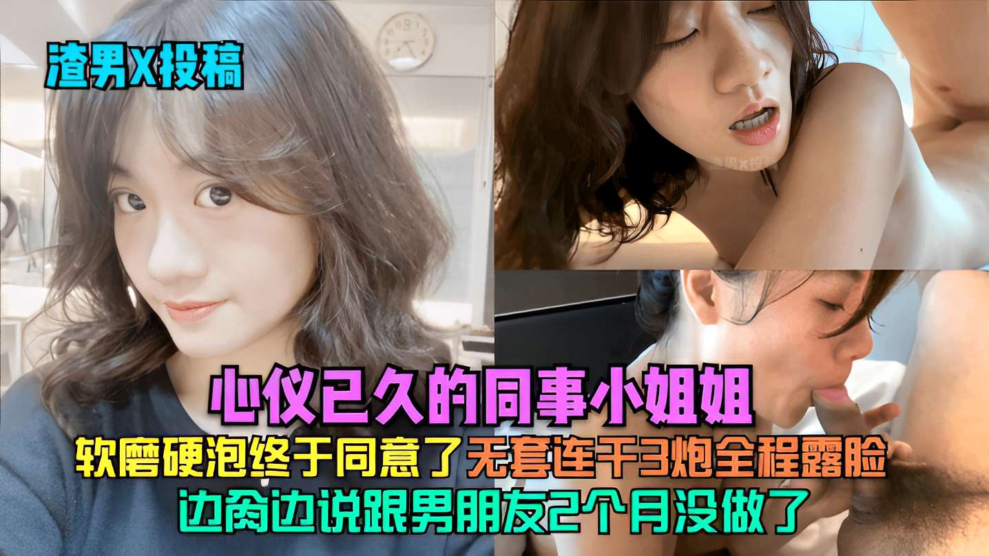 心仪已久的同事小姐姐，软磨硬泡终于同意了无套连干3炮全程露脸，边肏边说跟男朋友2个月没做了