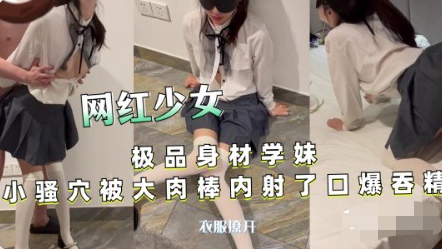 【网红少女】极品身材学妹小骚穴被大肉棒内射  口爆吞精