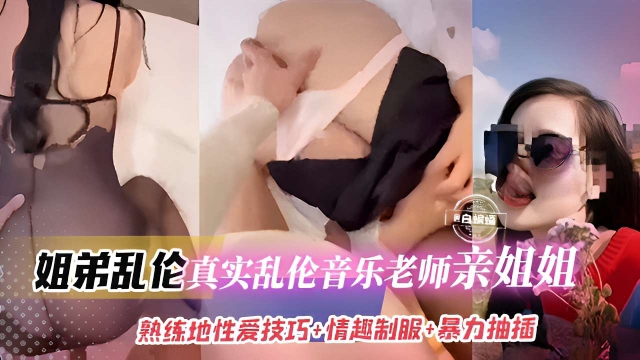 姐弟乱伦，真实乱伦音乐老师亲姐姐，熟练地性爱技巧，情趣制服+暴力抽插