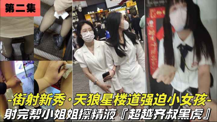 第二集【街射新秀-天狼星2023新作】街射玩暖心的帮美女擦精液楼道里强摸小女生太牛逼了