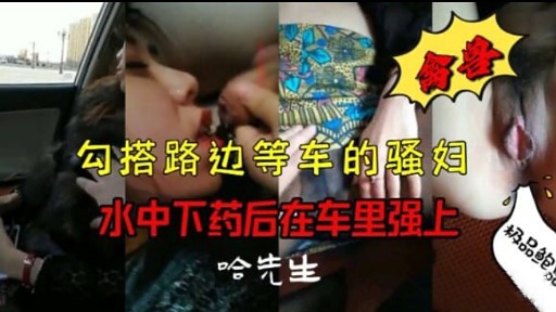 勾搭路边等车的骚妇水中下药后在车里强上