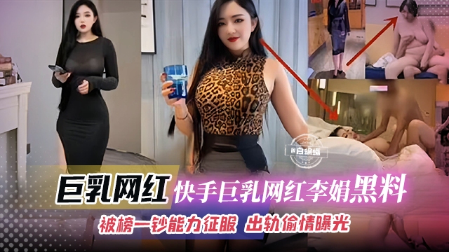 巨乳网红-快手巨乳网红女神李娟黑料曝光，被榜一大哥钞能力征服 出轨偷情曝光