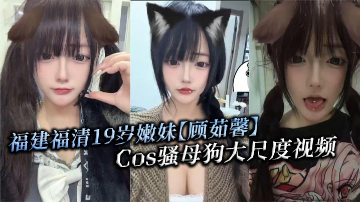 福建福清19岁嫩妹【顾茹馨】Cos骚母狗大尺度视频，性感Cos服裹着娇嫩肉体骚到极致！