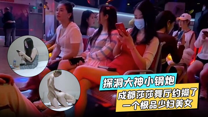 探洞大神小钢炮 在成都莎莎舞厅约操了一个极品少妇美女，各种姿势都被满足