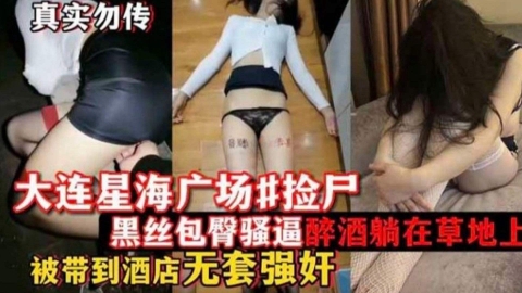 大连星海广场捡尸，黑丝包臀裙骚逼醉酒躺在草地上，被带到酒店无套强奸