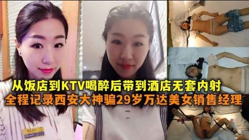 从饭店到KTV喝醉后带到酒店无套内射全程记录西安大神骗29岁万达美女销售经理