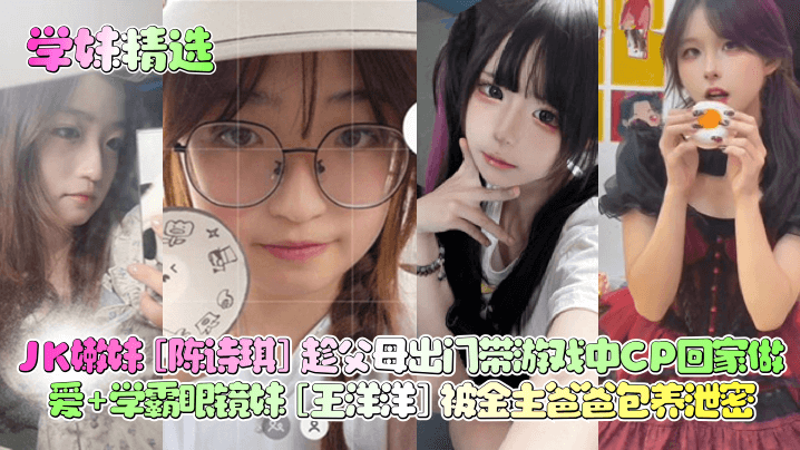 【学妹精选】JK嫩妹[陈诗琪]趁父母出门带游戏中CP回家做爱+学霸眼镜妹[王洋洋]被金主爸爸包养泄密！