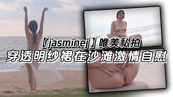 唯美私拍穿透明纱裙在沙滩激情自慰，海水和浪水齐喷