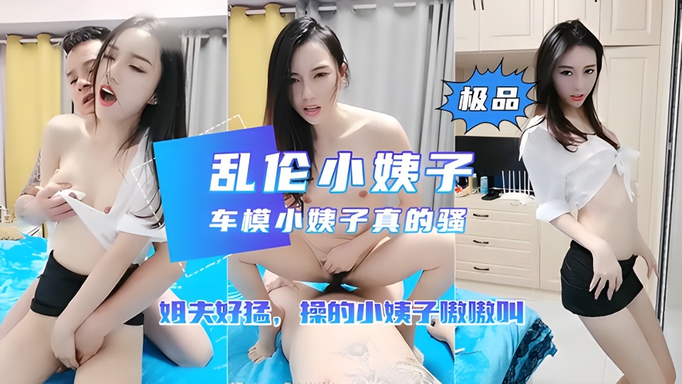 【乱伦小姨子】车模小姨子勾引姐夫操逼姐夫也太猛了