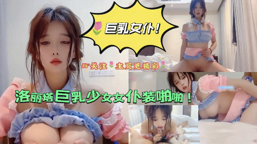 【巨乳女仆】洛丽塔巨乳少女女仆装啪啪
