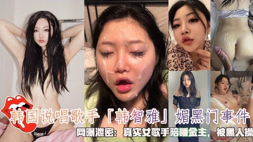 韩国说唱歌手「韩智雅」媚黑门事件网曝泄密：真实女歌手陪睡金主被黑人操