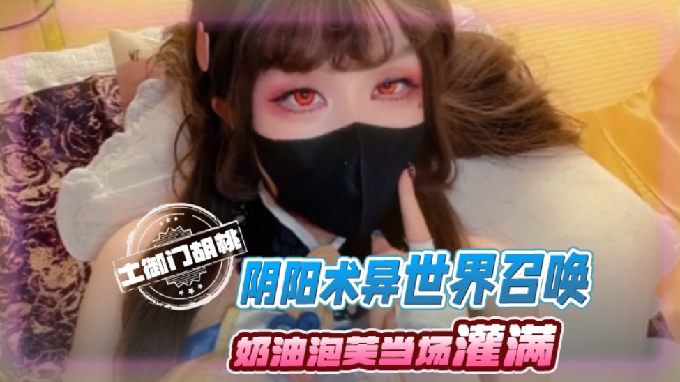 【女神福利系列】反差小学妹大神鸡教练胡桃Cosplay土御门胡桃の阴阳术异世界召唤，穿越播种，奶油泡芙当场灌满