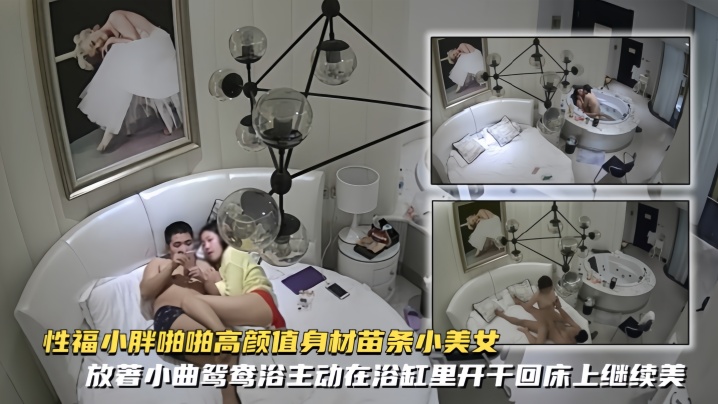 【精致酒店偷拍】性福小胖啪啪高颜值身材苗条小美女放著小曲鸳鸯浴主动在浴缸里开干回床上继续美女很骚女上位疯狂女操男