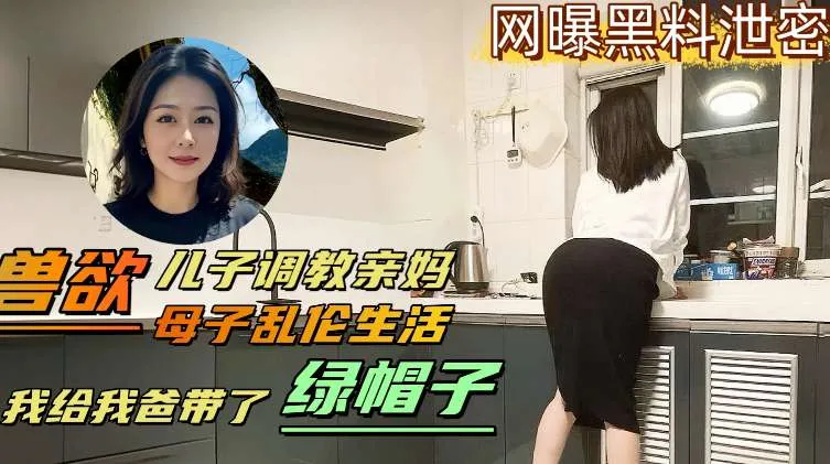 儿子兽性大发调教亲妈，母子乱伦生活，儿子给爸爸戴绿帽