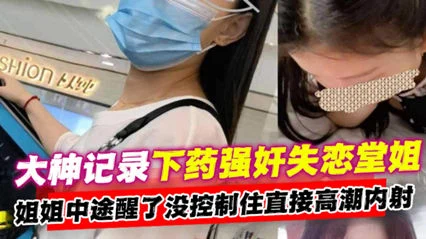 【姐弟乱伦】大神记录下药强奸失恋堂姐！中途把姐姐操醒了太过激动直接内射姐姐。