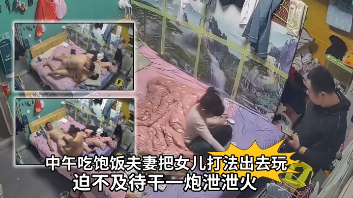 【破解家庭摄影头】中午吃饱饭夫妻把女儿打法出去玩迫不及待干一炮泄泄火