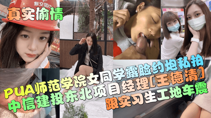 【真实偷情】中信建投东北项目经理[王德清]跟实习生工地车震！PUA师范学院女同学露脸约炮私拍！
