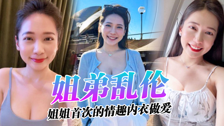 【姐弟乱伦】姐姐的奶味_姐姐首次的情趣内衣做爱感觉身体被掏空了