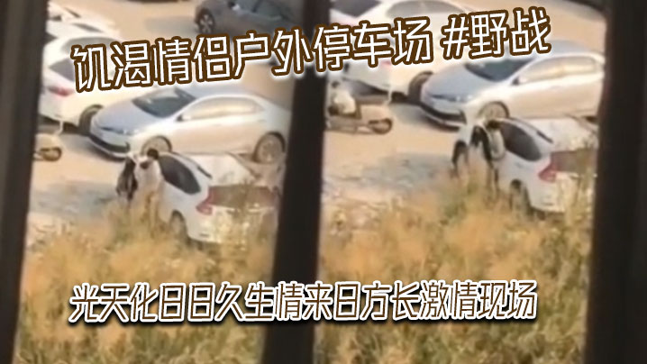 饥渴情侣户外停车场 野战 光天化日日久生情来日方长激情现场，被网友偷拍发到网上！