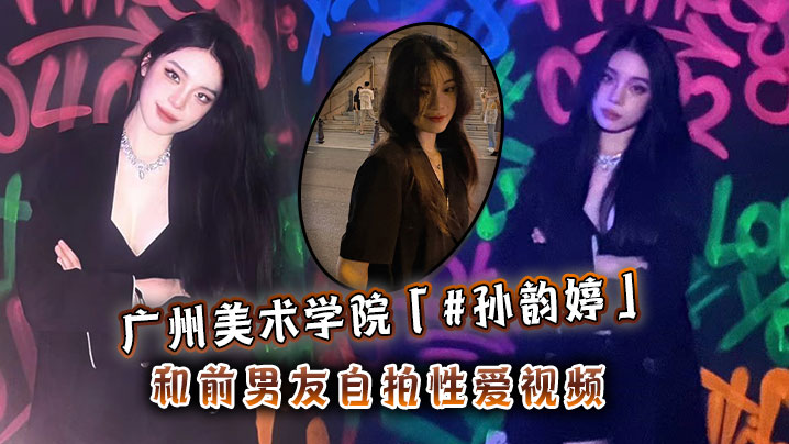 广州美术学院「孙韵婷」和前男友自拍性爱视频