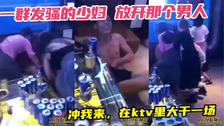 一群发骚的少妇 放开那个男人，冲我来，在ktv里大干一场