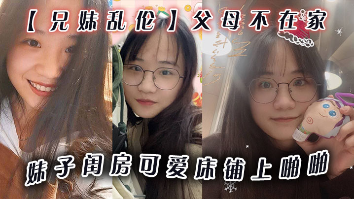 【兄妹乱伦】父母不在家,妹子闺房可爱床铺上啪啪,小穴无毛干干净净,爆插壹番,抽出射嘴里,还问好吃吗