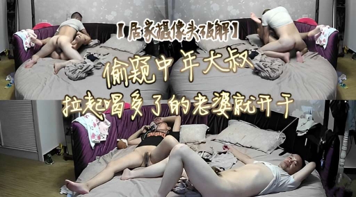 【居家摄像头破解】偷窥中年大叔拉起喝多了的老婆就开干