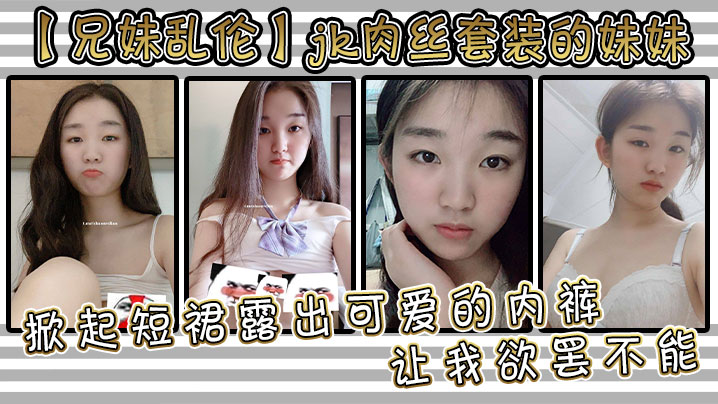 【兄妹乱伦】jk肉丝套装的妹妹让我欲罢不能。掀起短裙露出可爱的内裤，用手抚摸她的大腿根感受肉色丝袜的滑嫩，抚过内裤私处感受那里地温度妹妹