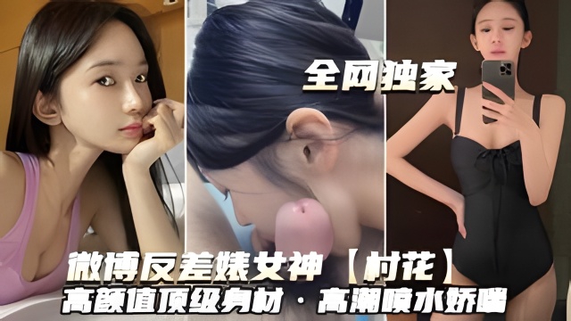 微博反差婊女神【村花】高颜值顶级有材·高潮喷水娇喘