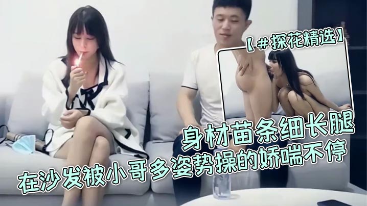 【探花精选】 高颜值小姐姐 宝贝用力 啊啊好爽 身材苗条细长腿 在沙发被小哥多姿势操的娇喘不停
