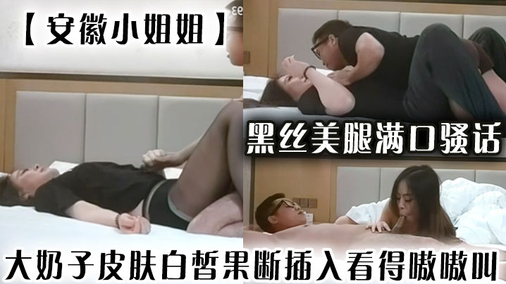 【安徽小姐姐】黑丝美腿满口骚话，大奶子皮肤白皙果断插入看得嗷嗷叫