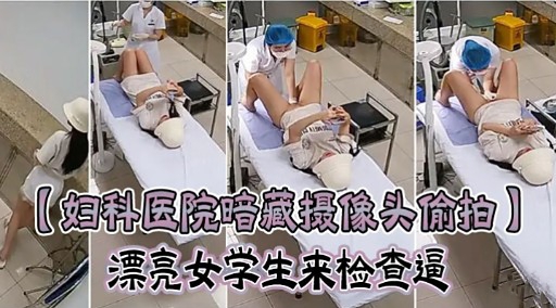 【妇科医院暗藏摄像头偷拍】漂亮女学生来检查逼