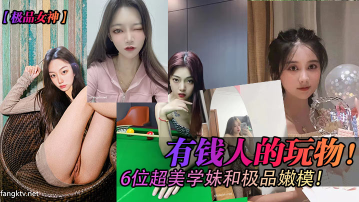 有钱人的玩物!6位超美学妹和极品嫩模!