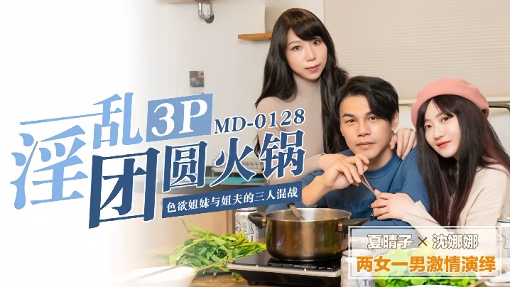 【夏晴子amp;amp;沈娜娜】MD0128.淫乱团圆火锅