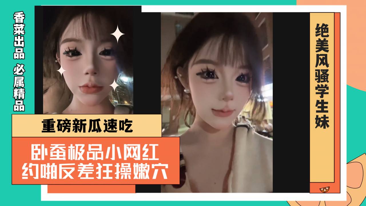 重磅新瓜速吃！卧蚕极品小网红！约啪反差狂草嫩穴！