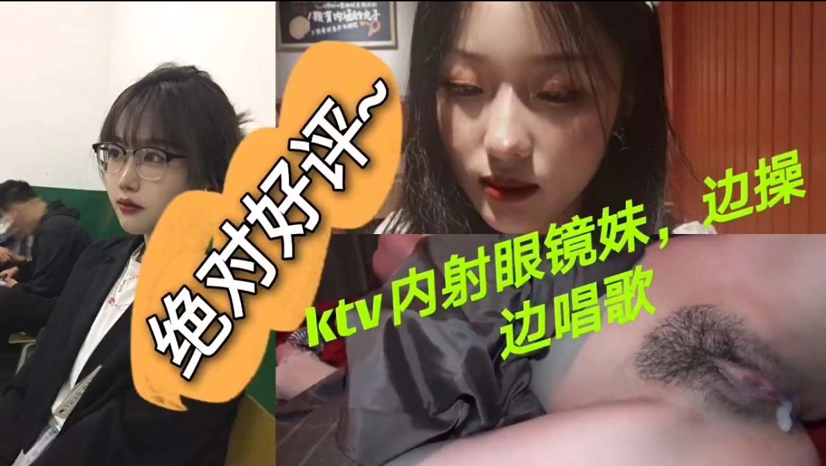 绝对好评  KTV内射眼镜妹，边操边唱歌