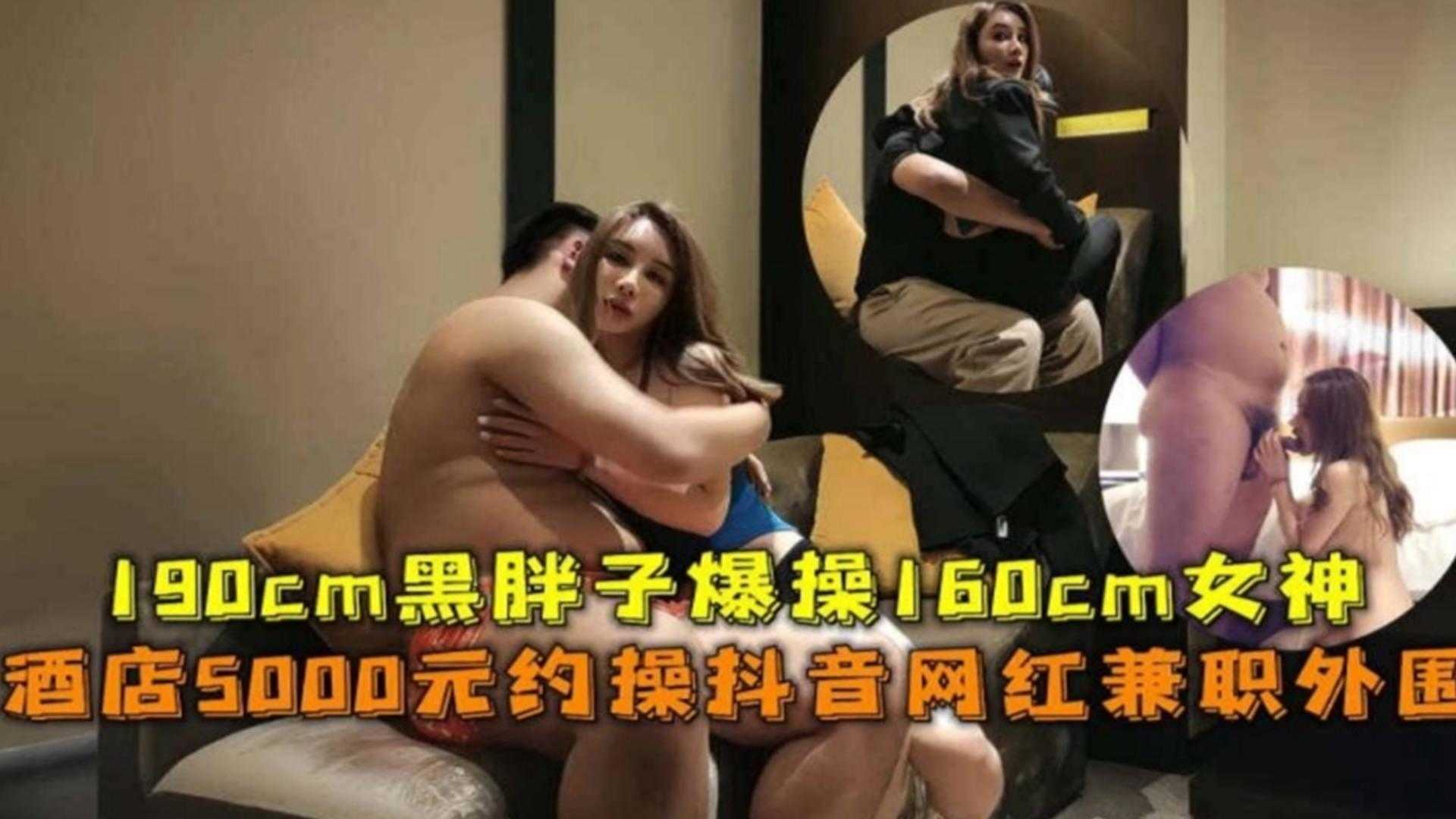 酒店5000元约操抖音网红外围，190CM黑胖子爆操160CM女神