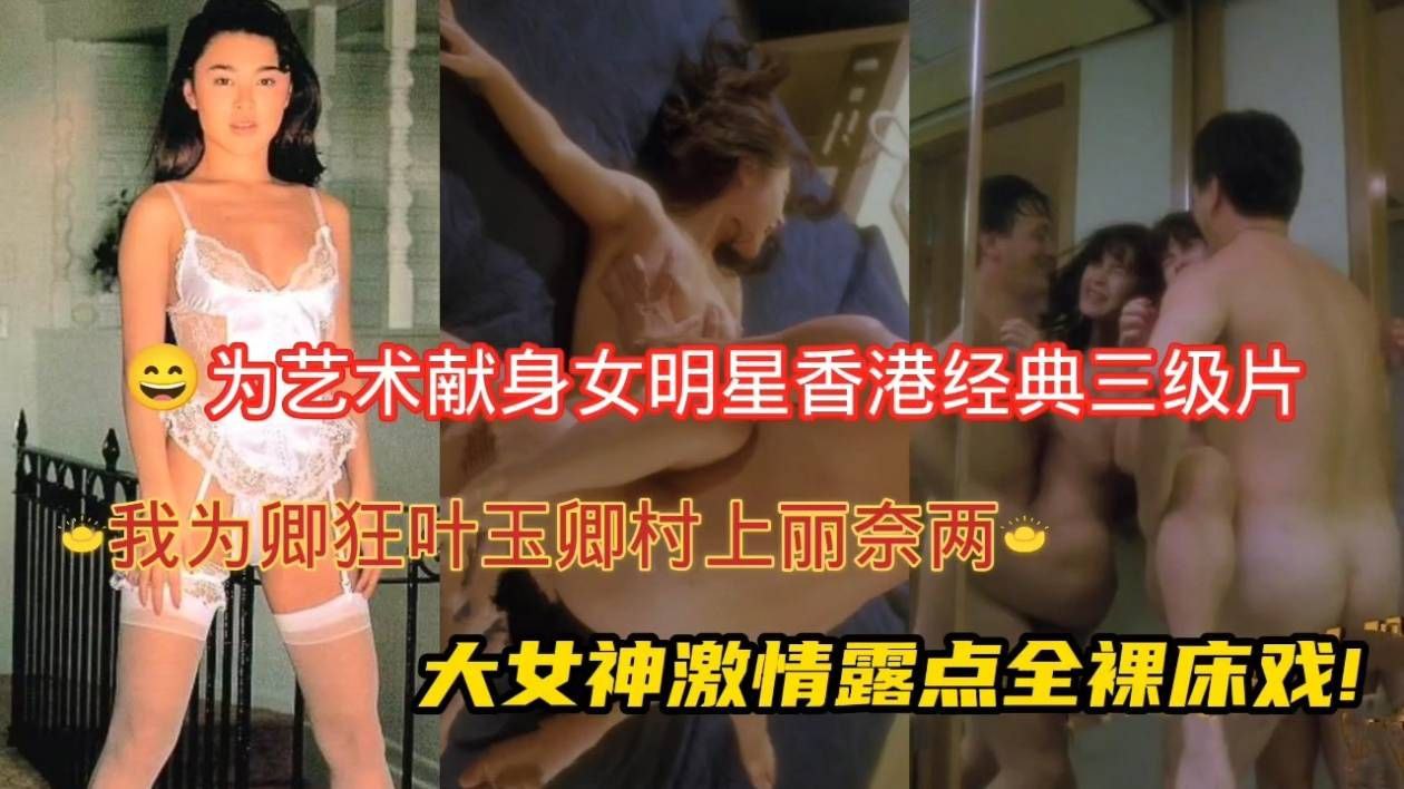 为艺术献身女明星!香港经典三级片(我为卿狂)叶玉卿村上丽奈两大女神激情露点全裸床戏!