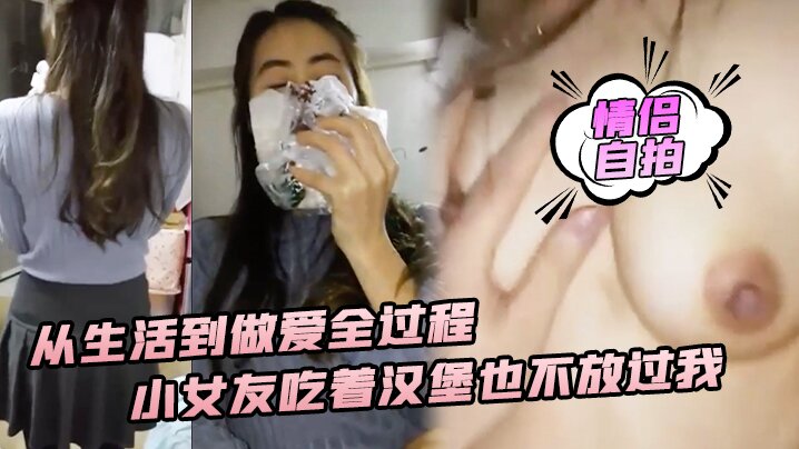 【情侣自拍】从生活到做爱全过程，小女友吃着汉堡也不放过我 喊着要大爷鸡巴操!