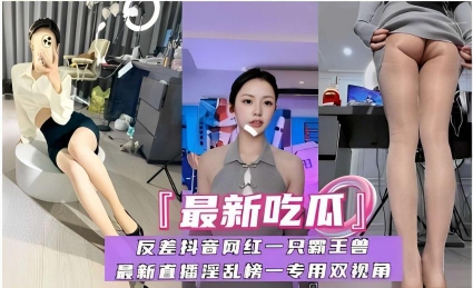 「最新吃瓜」反差抖音网红一只霸王兽最新直播淫乱榜一专用双视角