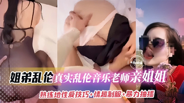 稀缺姐弟乱伦-真实乱伦老师亲姐姐，反差婊主动穿上制服口爆我的大鸡巴被我无情抽插深喉