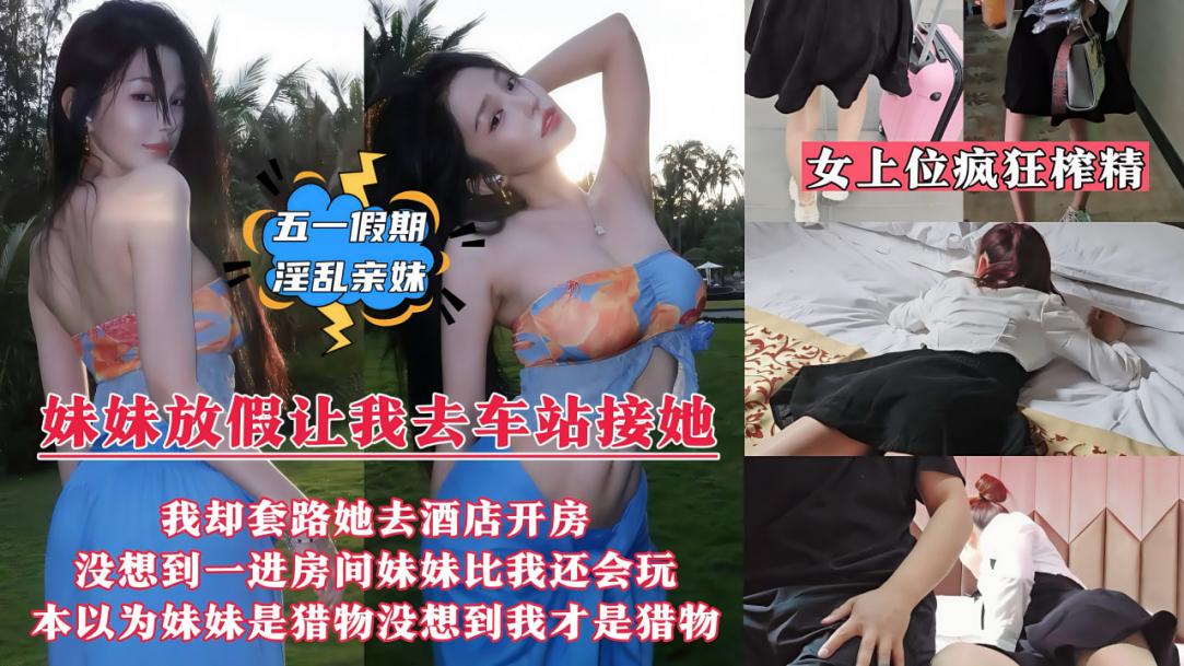 【五一假期淫乱亲妹】妹妹放假回来让我去车站接她,我却套路妹妹带她去情趣酒店开房