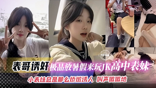表哥诱奸-极品放暑假来玩的JK高中生表妹，小表妹总是那么娇嫩诱人 叫声嗷嗷滴