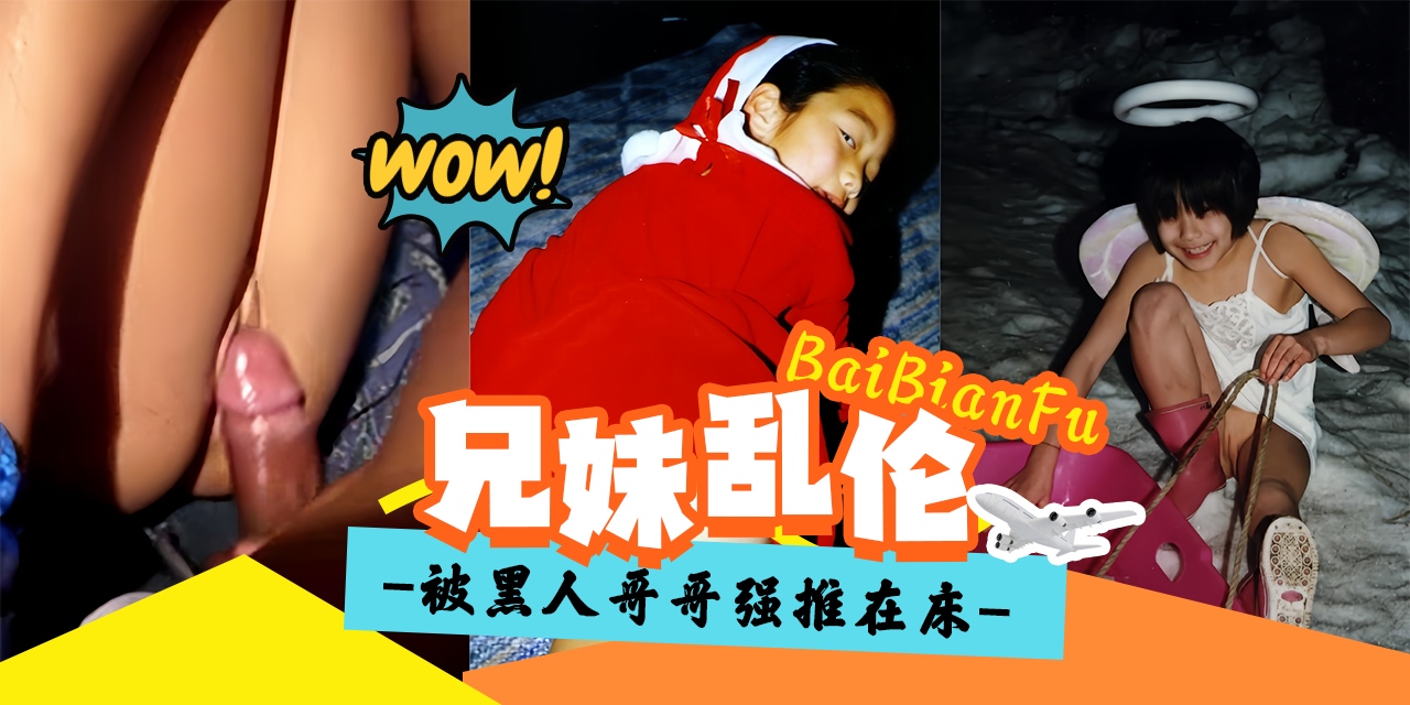 白蝙蝠原创首发-兄妹乱伦，被黑人哥哥的大屌强插内射-