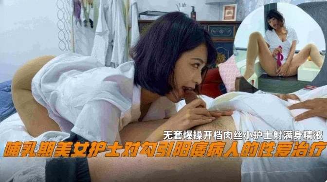 哺乳期美女护士勾引阳痿男病人的性爱治疗，无套爆操开档肉丝小护士射满全身的精液