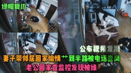 【绿帽复仇】妻子带邻居回家偷情艹到半路被电话查岗，老公回家查监控发现被绿！公布视频发泄