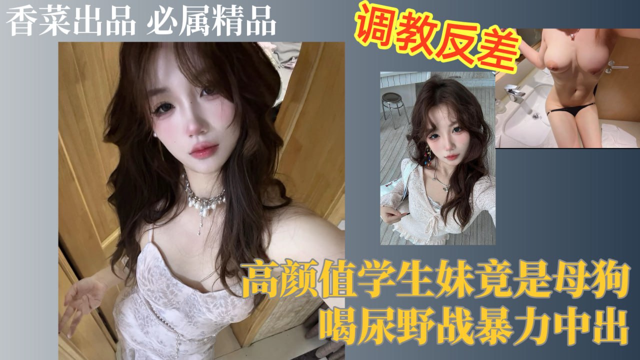 调教反差！高颜值学生妹竟是母狗，喝尿野战暴力中出！
